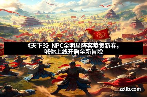 《天下3》NPC全明星阵容恭贺新春，喊你上线开启全新冒险
