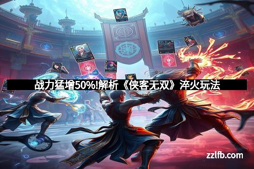 战力猛增50%!解析《侠客无双》淬火玩法